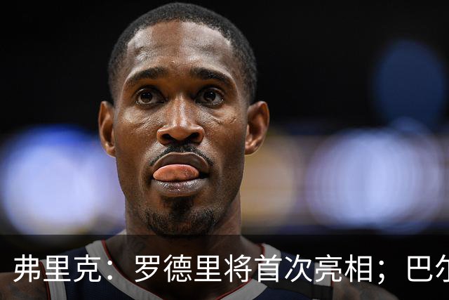 弗里克：罗德里将首次亮相；巴尔德需要全心投入巴萨